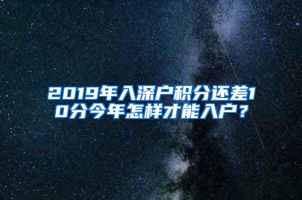 2019年入深户积分还差10分今年怎样才能入户？