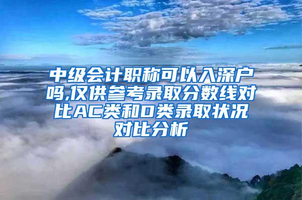 中级会计职称可以入深户吗,仅供参考录取分数线对比AC类和D类录取状况对比分析