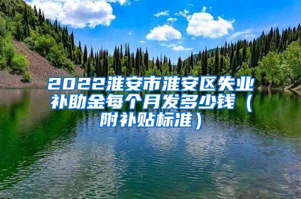 2022淮安市淮安区失业补助金每个月发多少钱（附补贴标准）