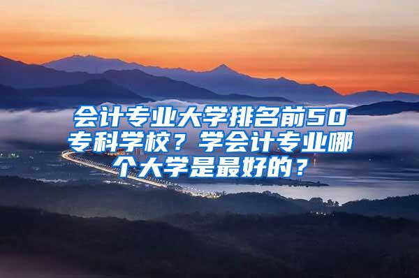 会计专业大学排名前50专科学校？学会计专业哪个大学是最好的？