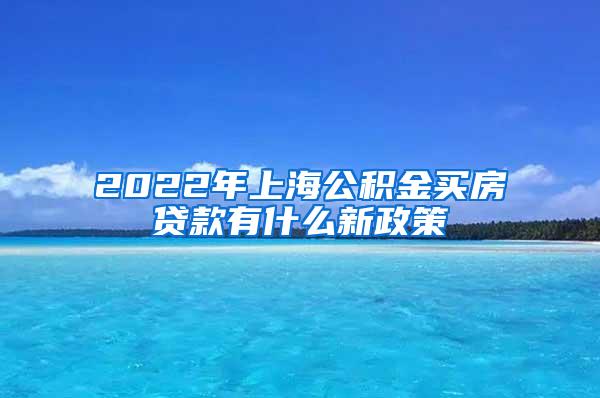 2022年上海公积金买房贷款有什么新政策