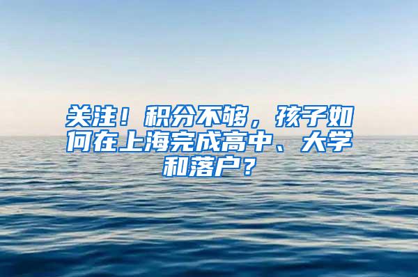 关注！积分不够，孩子如何在上海完成高中、大学和落户？