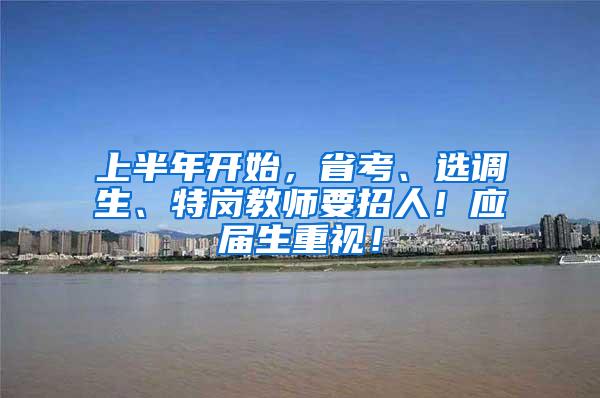 上半年开始，省考、选调生、特岗教师要招人！应届生重视！