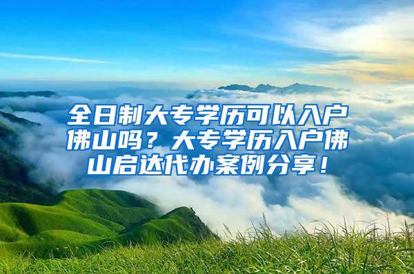 全日制大专学历可以入户佛山吗？大专学历入户佛山启达代办案例分享！