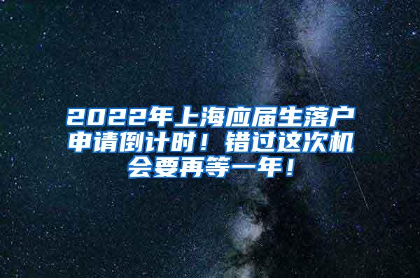 2022年上海应届生落户申请倒计时！错过这次机会要再等一年！