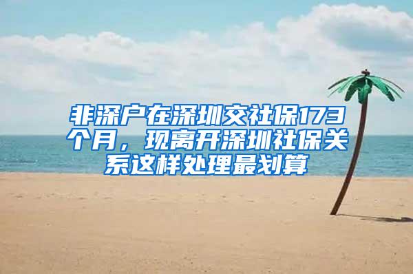 非深户在深圳交社保173个月，现离开深圳社保关系这样处理最划算