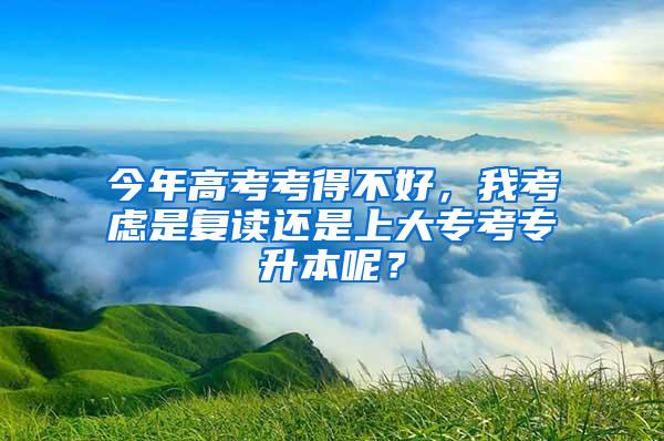 今年高考考得不好，我考虑是复读还是上大专考专升本呢？