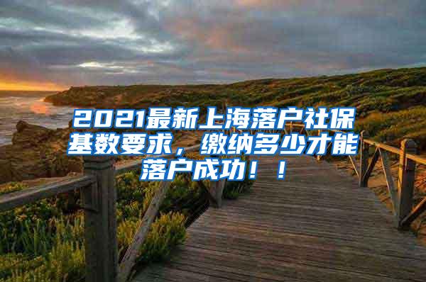 2021最新上海落户社保基数要求，缴纳多少才能落户成功！！