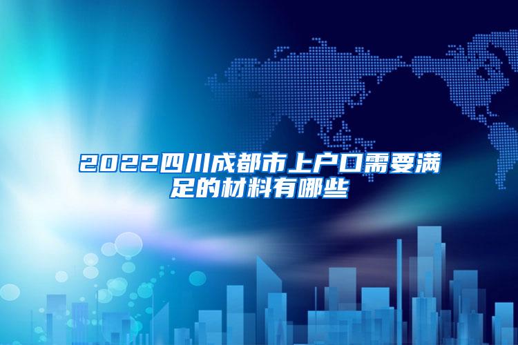 2022四川成都市上户口需要满足的材料有哪些