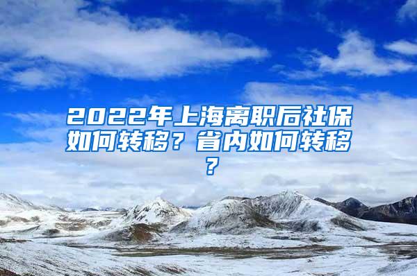 2022年上海离职后社保如何转移？省内如何转移？