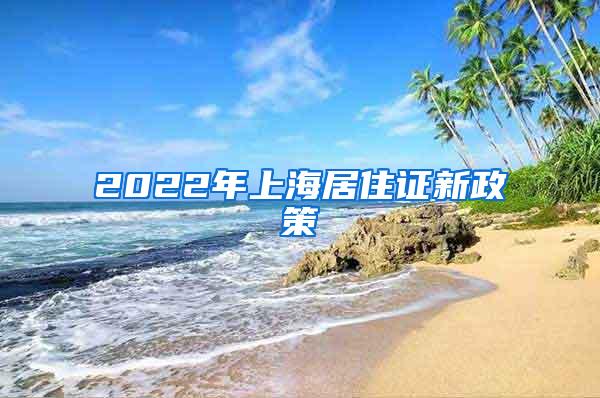 2022年上海居住证新政策