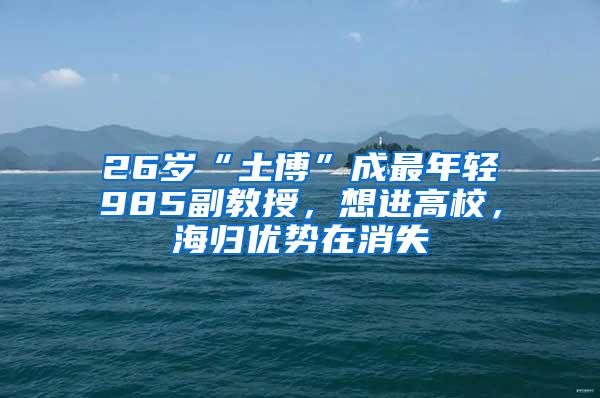 26岁“土博”成最年轻985副教授，想进高校，海归优势在消失