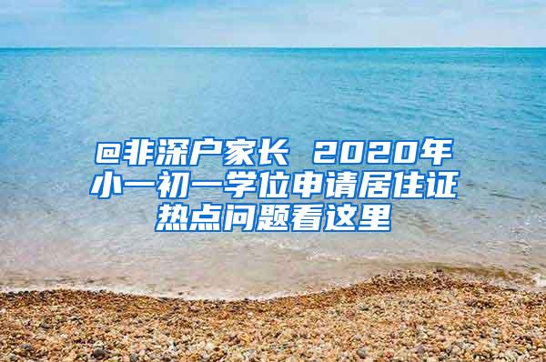 @非深户家长 2020年小一初一学位申请居住证热点问题看这里