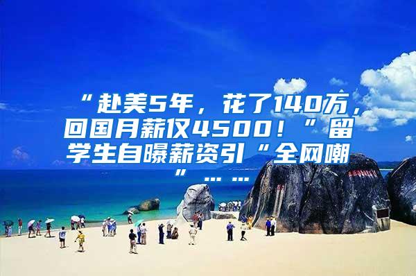 “赴美5年，花了140万，回国月薪仅4500！”留学生自曝薪资引“全网嘲”……