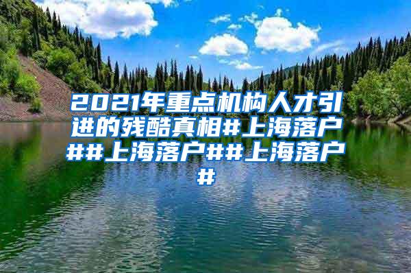 2021年重点机构人才引进的残酷真相#上海落户##上海落户##上海落户#