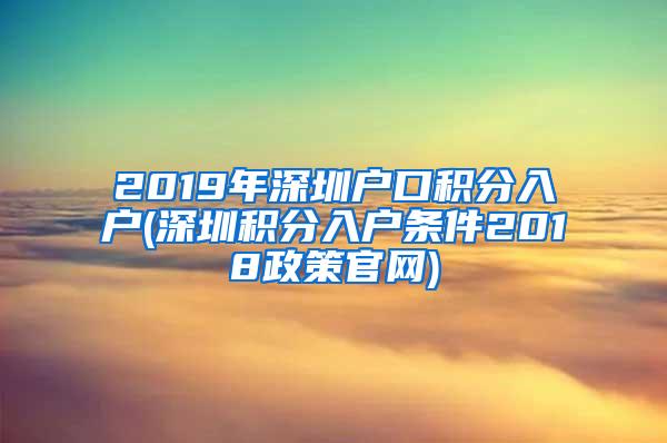 2019年深圳户口积分入户(深圳积分入户条件2018政策官网)