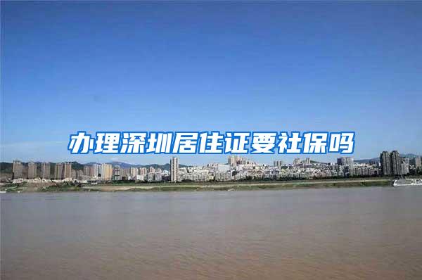 办理深圳居住证要社保吗