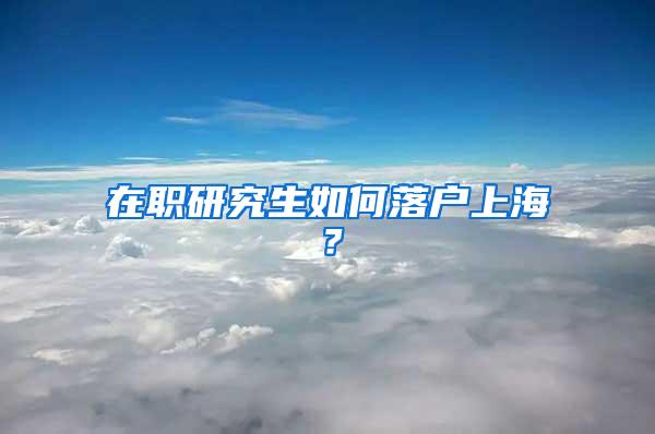 在职研究生如何落户上海？