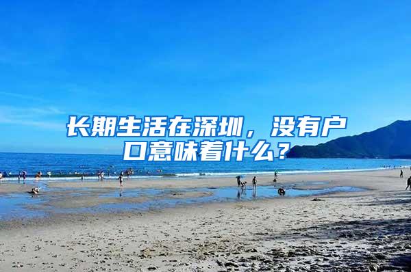 长期生活在深圳，没有户口意味着什么？