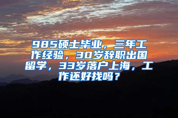 985硕士毕业，三年工作经验，30岁辞职出国留学，33岁落户上海，工作还好找吗？