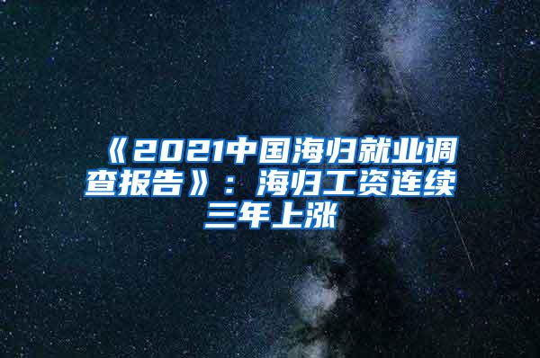 《2021中国海归就业调查报告》：海归工资连续三年上涨