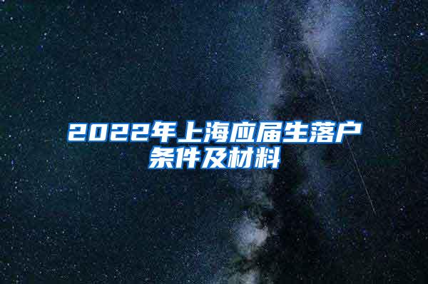 2022年上海应届生落户条件及材料