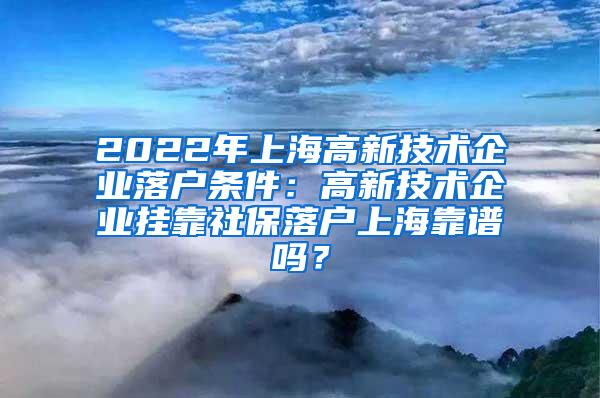 2022年上海高新技术企业落户条件：高新技术企业挂靠社保落户上海靠谱吗？