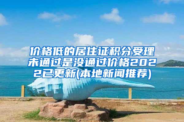 价格低的居住证积分受理未通过是没通过价格2022已更新(本地新闻推荐)