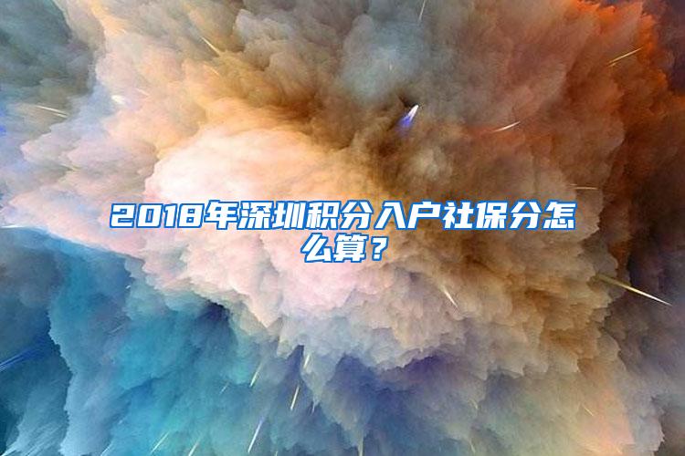 2018年深圳积分入户社保分怎么算？