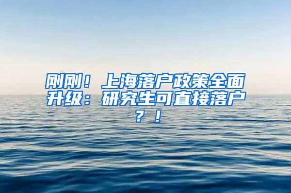 刚刚！上海落户政策全面升级：研究生可直接落户？！