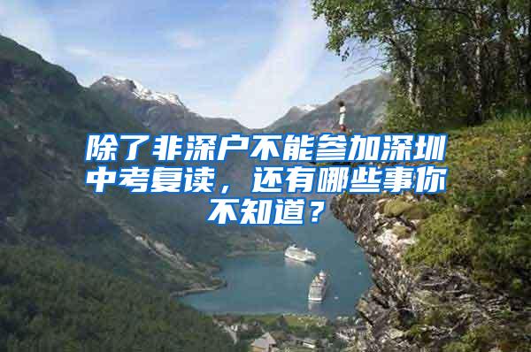 除了非深户不能参加深圳中考复读，还有哪些事你不知道？