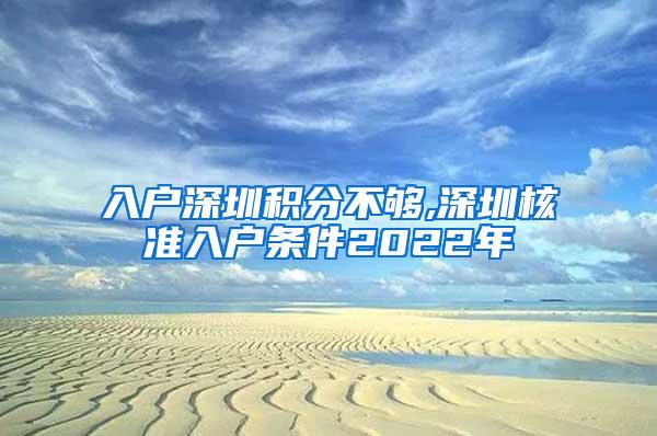 入户深圳积分不够,深圳核准入户条件2022年