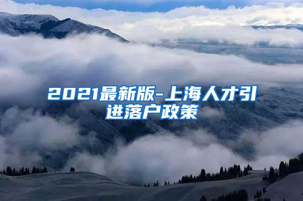 2021最新版-上海人才引进落户政策