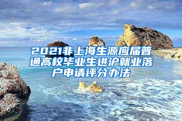 2021非上海生源应届普通高校毕业生进沪就业落户申请评分办法