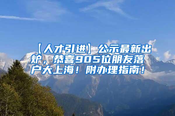 【人才引进】公示最新出炉，恭喜905位朋友落户大上海！附办理指南！