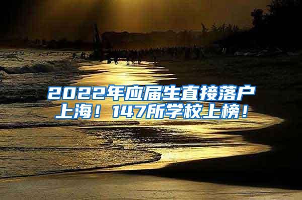 2022年应届生直接落户上海！147所学校上榜！