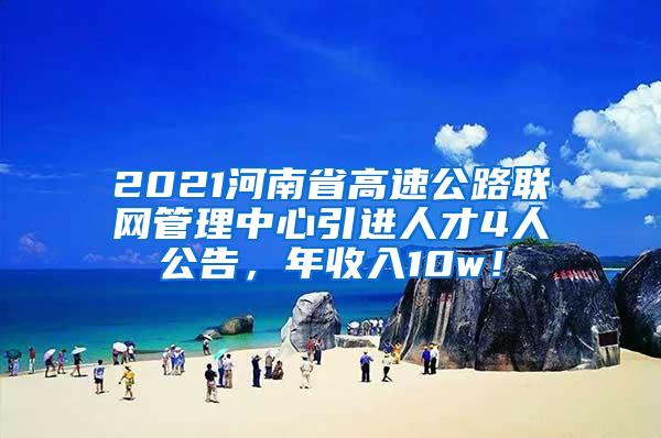 2021河南省高速公路联网管理中心引进人才4人公告，年收入10w！