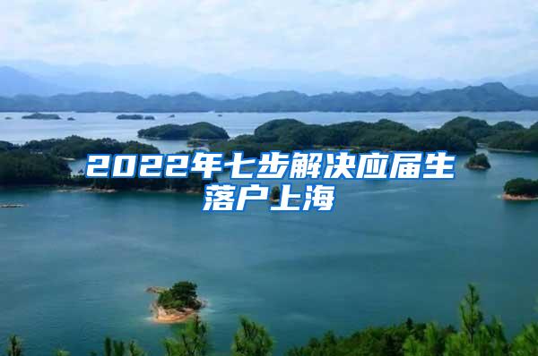 2022年七步解决应届生落户上海