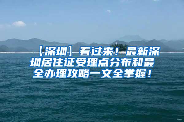 【深圳】看过来！最新深圳居住证受理点分布和最全办理攻略一文全掌握！