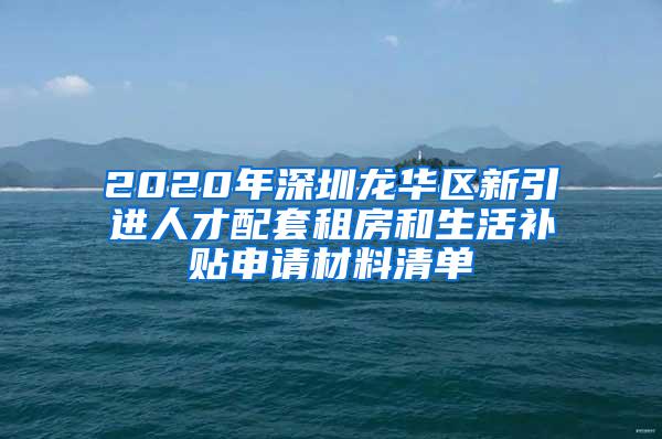 2020年深圳龙华区新引进人才配套租房和生活补贴申请材料清单