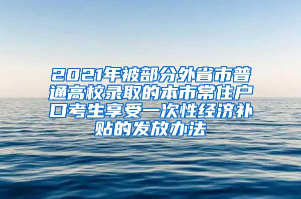 2021年被部分外省市普通高校录取的本市常住户口考生享受一次性经济补贴的发放办法