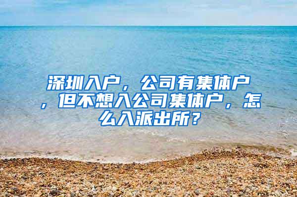 深圳入户，公司有集体户，但不想入公司集体户，怎么入派出所？