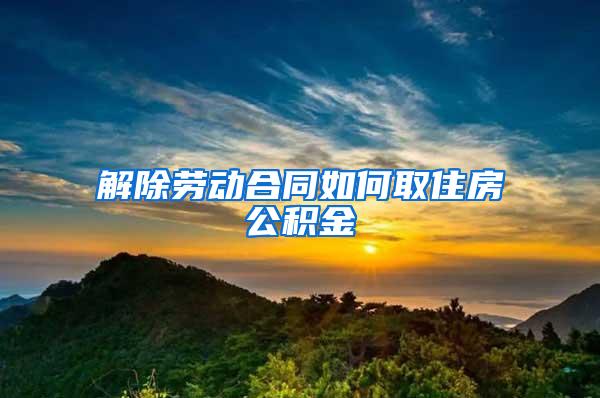 解除劳动合同如何取住房公积金