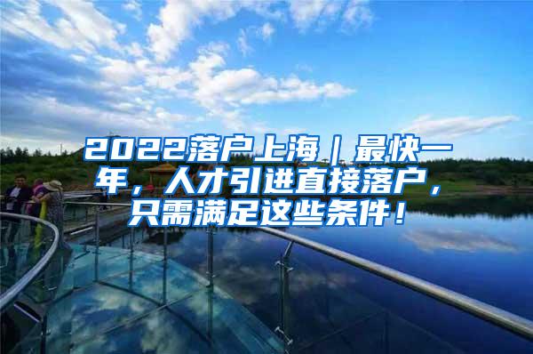 2022落户上海｜最快一年，人才引进直接落户，只需满足这些条件！