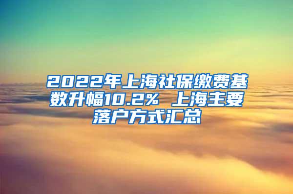 2022年上海社保缴费基数升幅10.2% 上海主要落户方式汇总