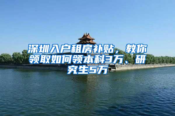 深圳入户租房补贴，教你领取如何领本科3万、研究生5万