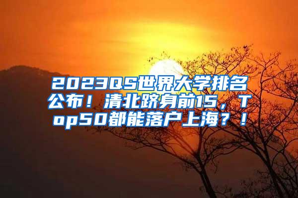 2023QS世界大学排名公布！清北跻身前15，Top50都能落户上海？！