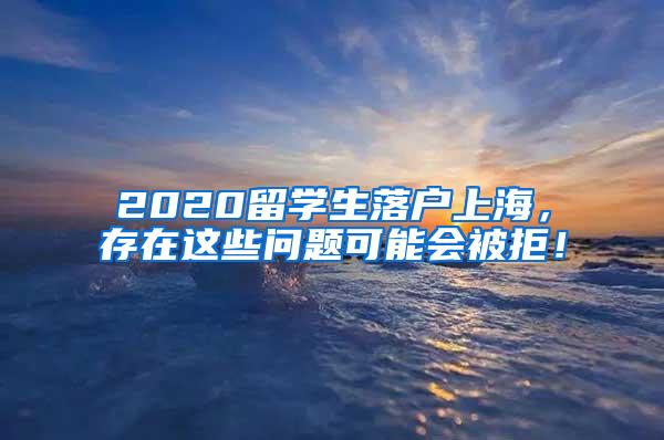 2020留学生落户上海，存在这些问题可能会被拒！