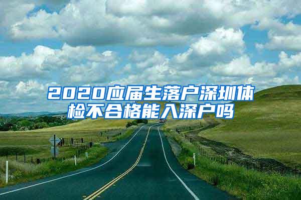 2020应届生落户深圳体检不合格能入深户吗