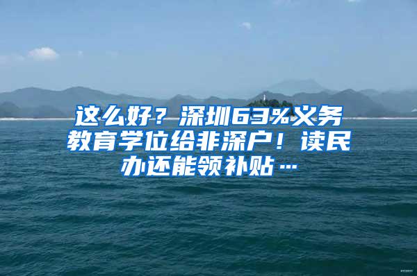 这么好？深圳63%义务教育学位给非深户！读民办还能领补贴…